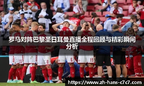 罗马对阵巴黎圣日耳曼直播全程回顾与精彩瞬间分析